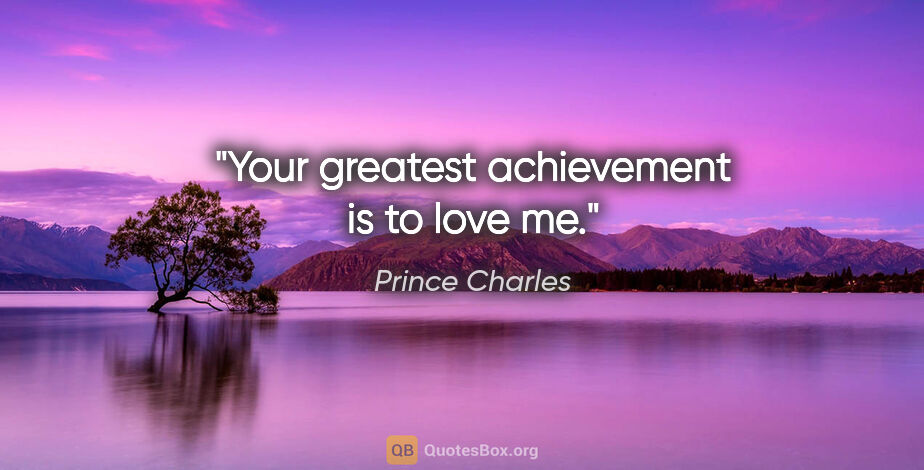 Prince Charles quote: "Your greatest achievement is to love me."