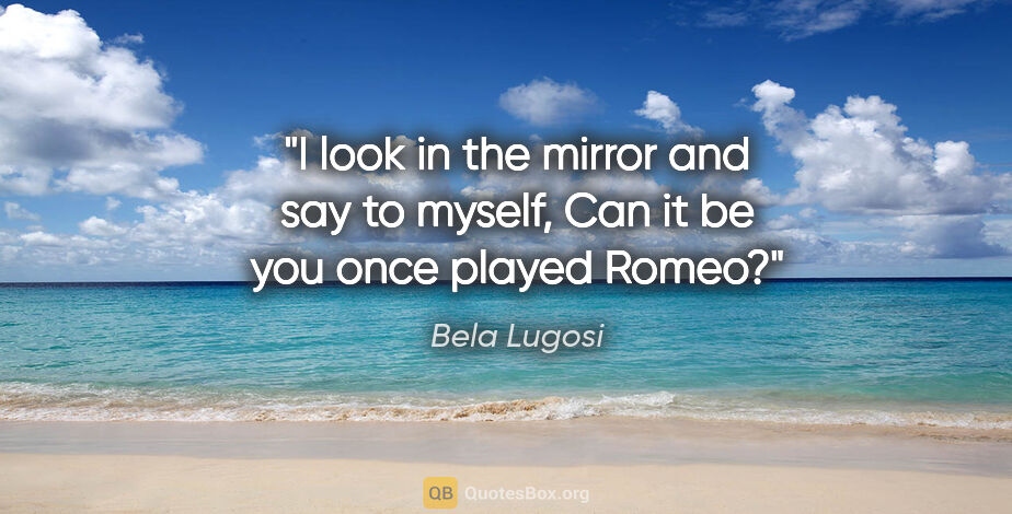 Bela Lugosi quote: "I look in the mirror and say to myself, Can it be you once..."