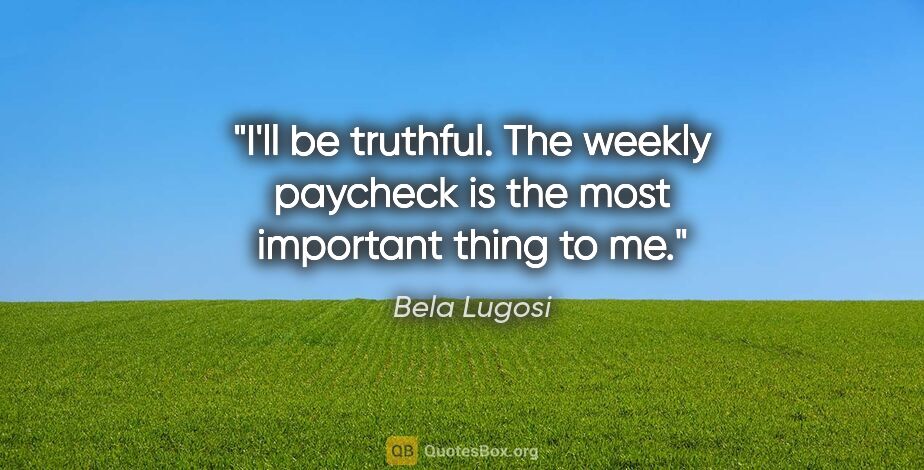 Bela Lugosi quote: "I'll be truthful. The weekly paycheck is the most important..."