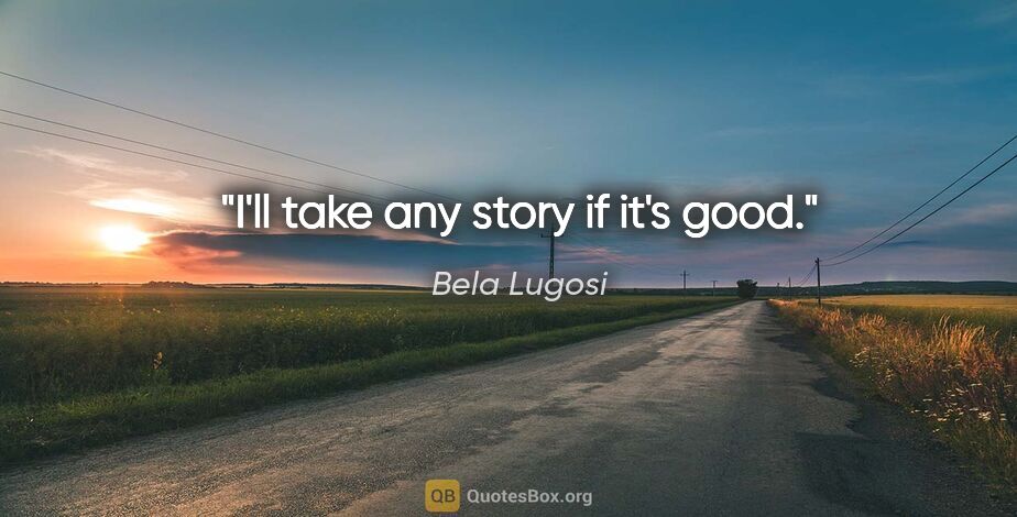 Bela Lugosi quote: "I'll take any story if it's good."