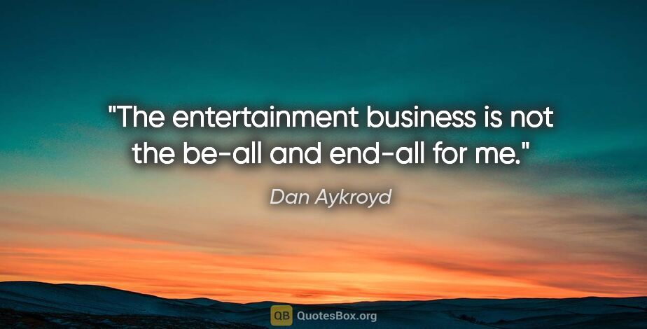 Dan Aykroyd quote: "The entertainment business is not the be-all and end-all for me."