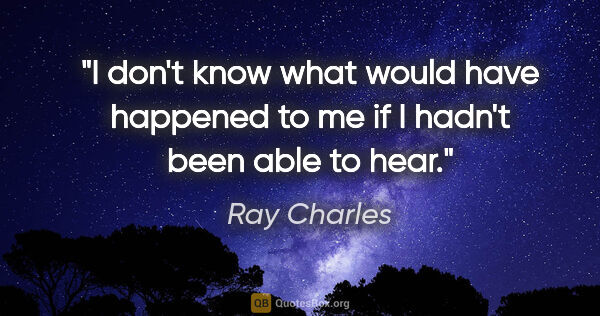 Ray Charles quote: "I don't know what would have happened to me if I hadn't been..."