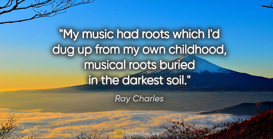 Ray Charles quote: "My music had roots which I'd dug up from my own childhood,..."