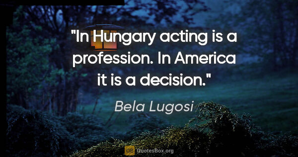 Bela Lugosi quote: "In Hungary acting is a profession. In America it is a decision."