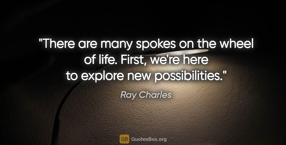 Ray Charles quote: "There are many spokes on the wheel of life. First, we're here..."