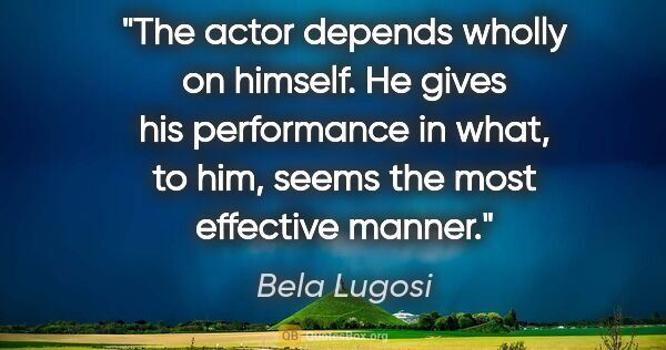 Bela Lugosi quote: "The actor depends wholly on himself. He gives his performance..."