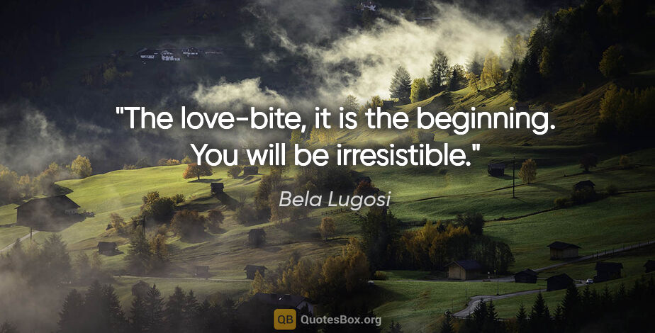 Bela Lugosi quote: "The love-bite, it is the beginning. You will be irresistible."