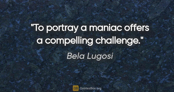 Bela Lugosi quote: "To portray a maniac offers a compelling challenge."