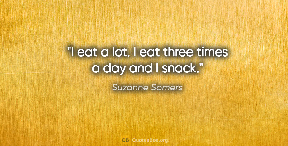 Suzanne Somers quote: "I eat a lot. I eat three times a day and I snack."