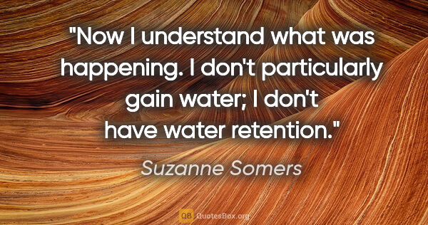 Suzanne Somers quote: "Now I understand what was happening. I don't particularly gain..."