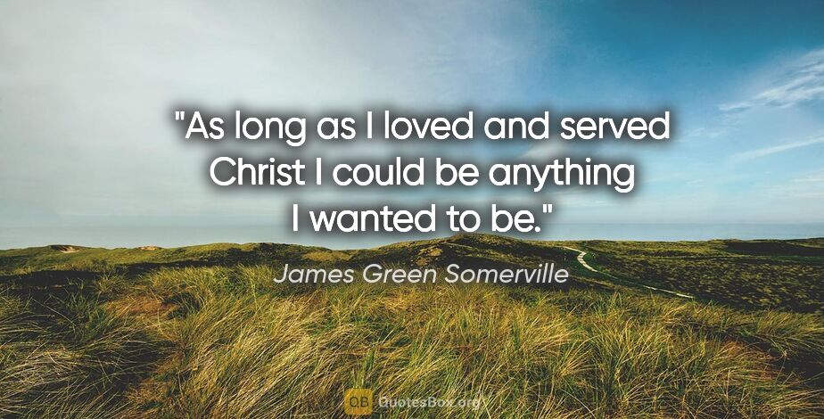 James Green Somerville quote: "As long as I loved and served Christ I could be anything I..."