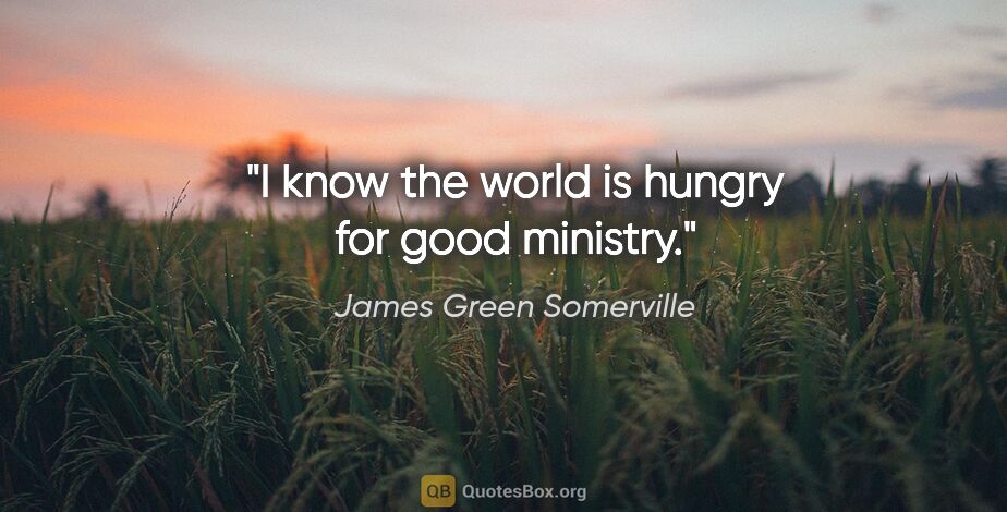 James Green Somerville quote: "I know the world is hungry for good ministry."