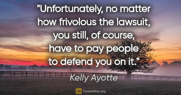 Kelly Ayotte quote: "Unfortunately, no matter how frivolous the lawsuit, you still,..."