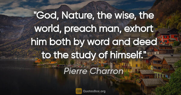 Pierre Charron quote: "God, Nature, the wise, the world, preach man, exhort him both..."