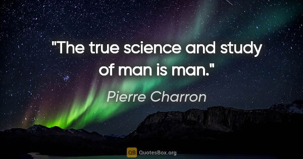 Pierre Charron quote: "The true science and study of man is man."