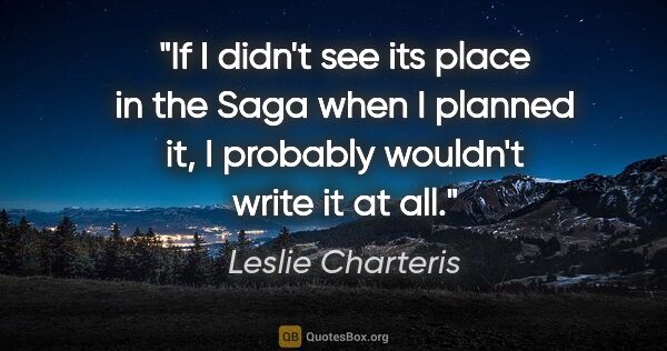 Leslie Charteris quote: "If I didn't see its place in the Saga when I planned it, I..."