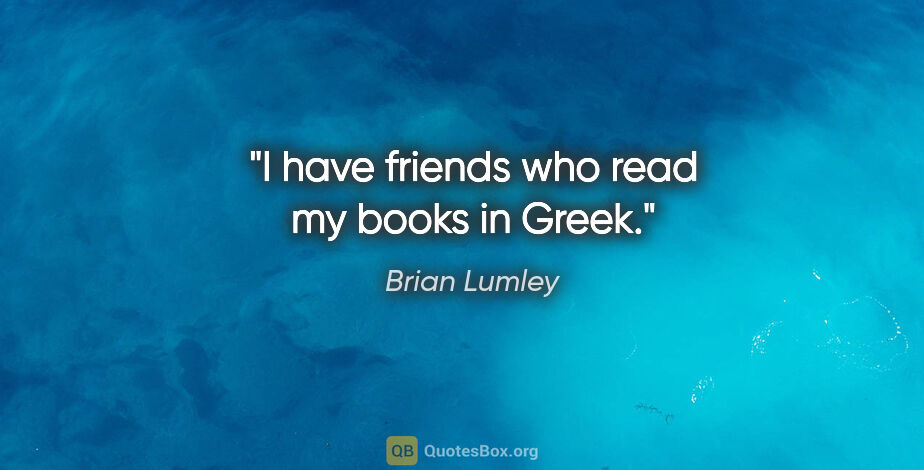 Brian Lumley quote: "I have friends who read my books in Greek."