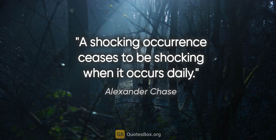 Alexander Chase quote: "A shocking occurrence ceases to be shocking when it occurs daily."