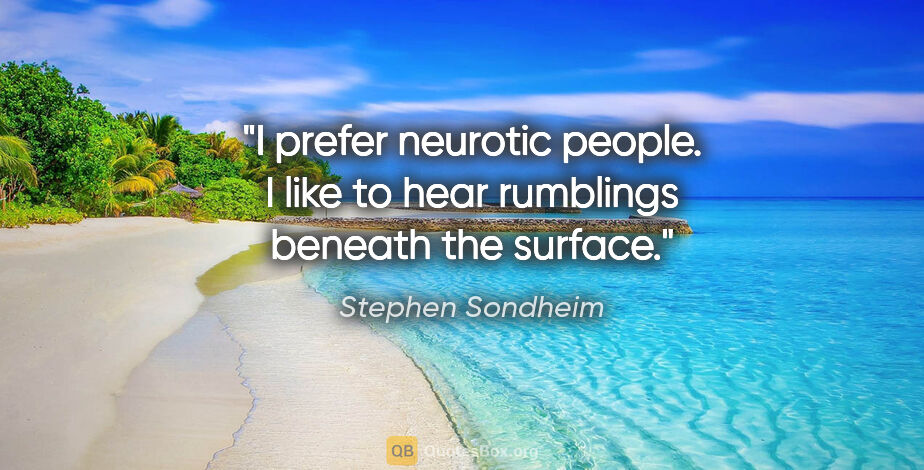 Stephen Sondheim quote: "I prefer neurotic people. I like to hear rumblings beneath the..."