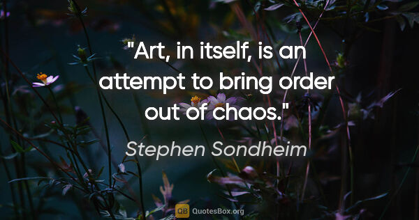 Stephen Sondheim quote: "Art, in itself, is an attempt to bring order out of chaos."