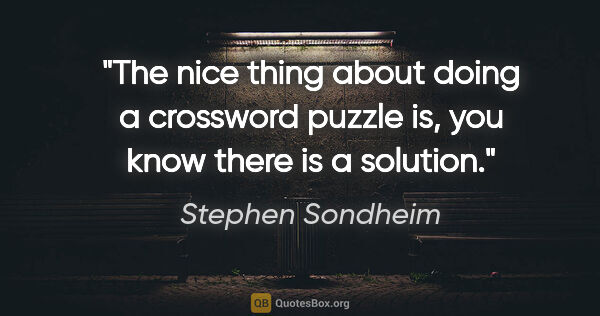 Stephen Sondheim quote: "The nice thing about doing a crossword puzzle is, you know..."