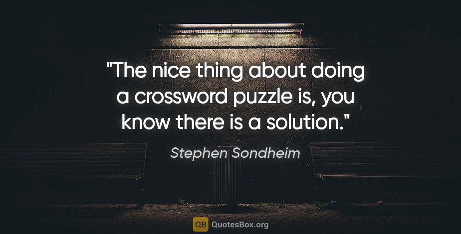 Stephen Sondheim quote: "The nice thing about doing a crossword puzzle is, you know..."