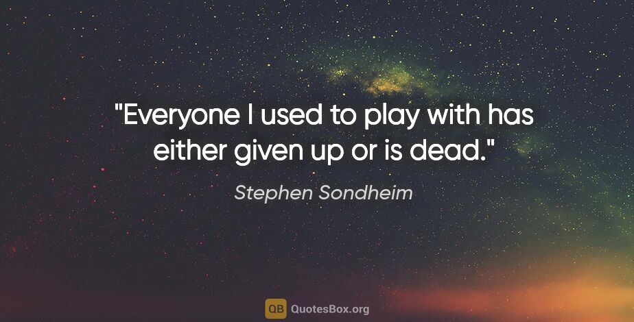 Stephen Sondheim quote: "Everyone I used to play with has either given up or is dead."