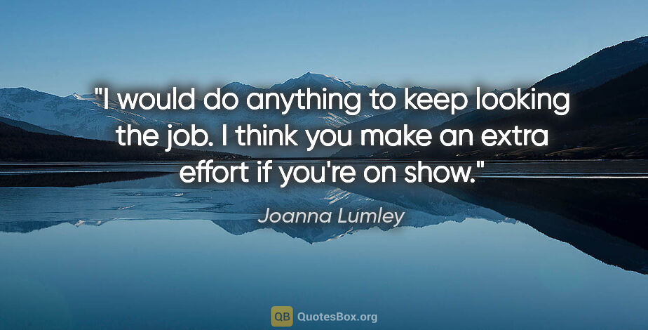 Joanna Lumley quote: "I would do anything to keep looking the job. I think you make..."