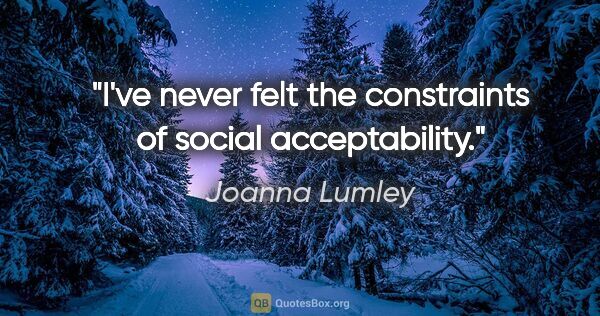 Joanna Lumley quote: "I've never felt the constraints of social acceptability."