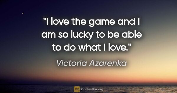 Victoria Azarenka quote: "I love the game and I am so lucky to be able to do what I love."