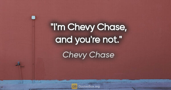 Chevy Chase quote: "I'm Chevy Chase, and you're not."