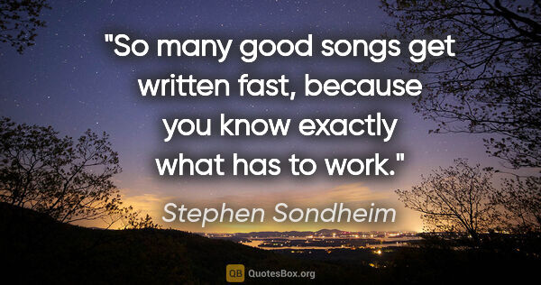 Stephen Sondheim quote: "So many good songs get written fast, because you know exactly..."